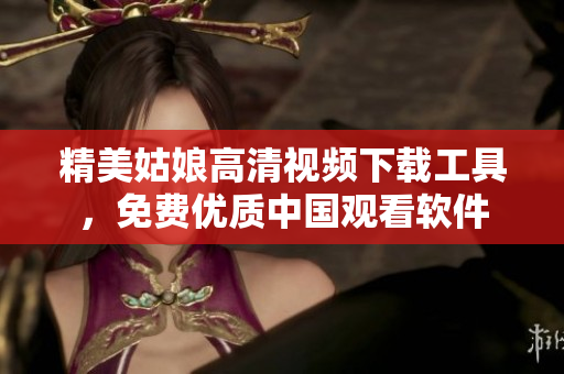 精美姑娘高清视频下载工具，免费优质中国观看软件