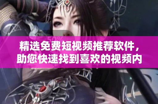 精选免费短视频推荐软件，助您快速找到喜欢的视频内容