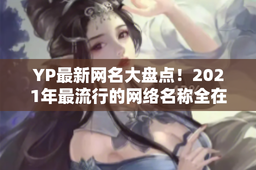 YP最新网名大盘点！2021年最流行的网络名称全在这里！