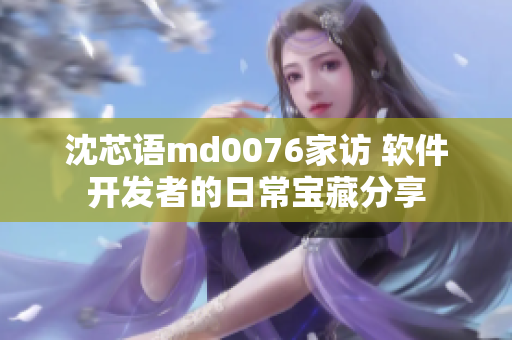 沈芯语md0076家访 软件开发者的日常宝藏分享