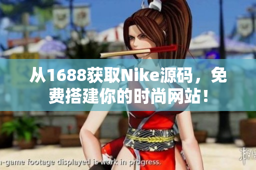 从1688获取Nike源码，免费搭建你的时尚网站！