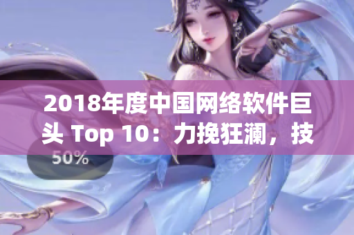 2018年度中国网络软件巨头 Top 10：力挽狂澜，技创未来！