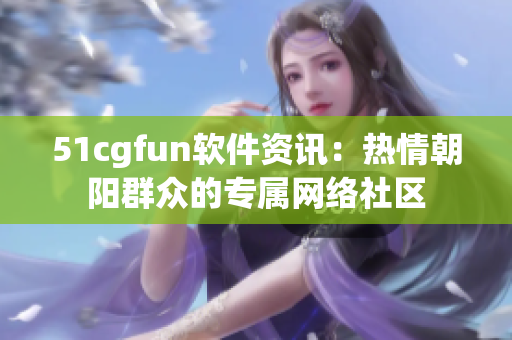 51cgfun软件资讯：热情朝阳群众的专属网络社区