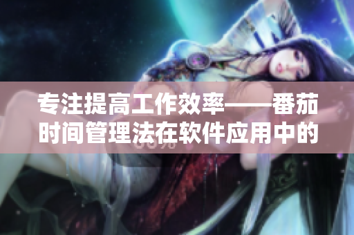 专注提高工作效率——番茄时间管理法在软件应用中的实践