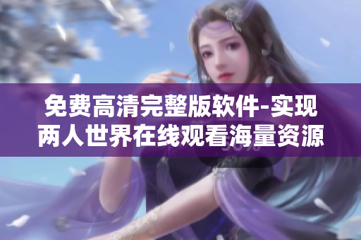 免费高清完整版软件-实现两人世界在线观看海量资源