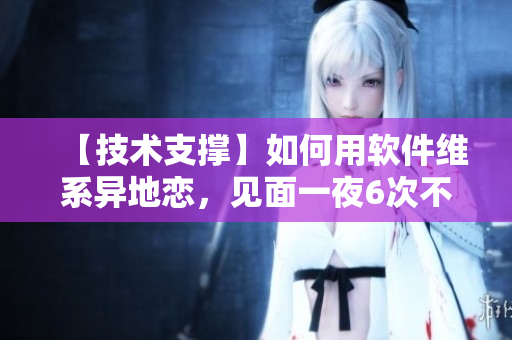 【技术支撑】如何用软件维系异地恋，见面一夜6次不是事！