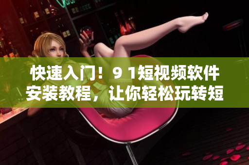 快速入门！9 1短视频软件安装教程，让你轻松玩转短视频