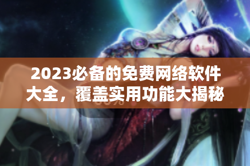 2023必备的免费网络软件大全，覆盖实用功能大揭秘！