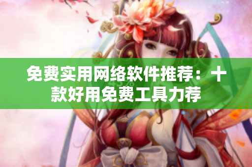 免费实用网络软件推荐：十款好用免费工具力荐