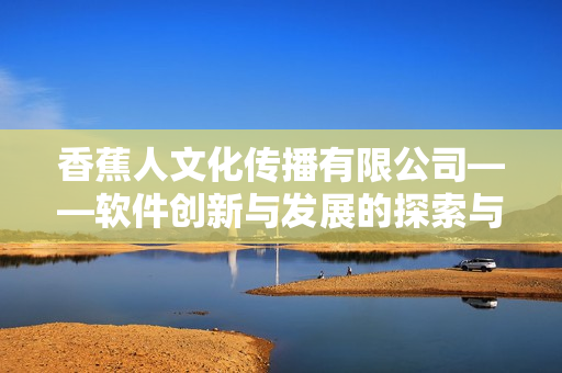 香蕉人文化传播有限公司——软件创新与发展的探索与实践
