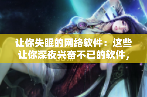 让你失眠的网络软件：这些让你深夜兴奋不已的软件，你见过几个？