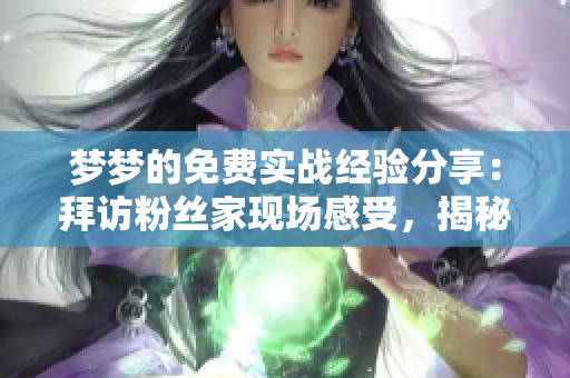 梦梦的免费实战经验分享：拜访粉丝家现场感受，揭秘软件使用技巧