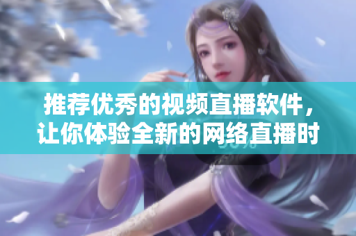 推荐优秀的视频直播软件，让你体验全新的网络直播时代