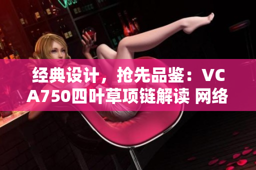 经典设计，抢先品鉴：VCA750四叶草项链解读 网络软件编辑必读！