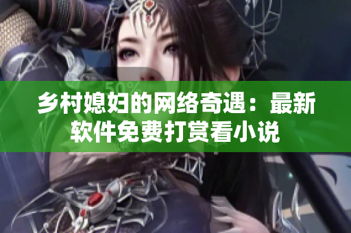 乡村媳妇的网络奇遇：最新软件免费打赏看小说