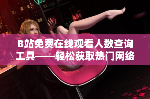 B站免费在线观看人数查询工具——轻松获取热门网络软件播放量数据！