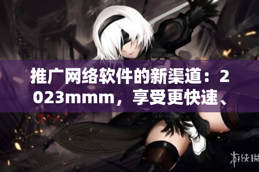 推广网络软件的新渠道：2023mmm，享受更快速、高效的上网体验！