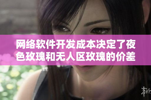 网络软件开发成本决定了夜色玫瑰和无人区玫瑰的价差