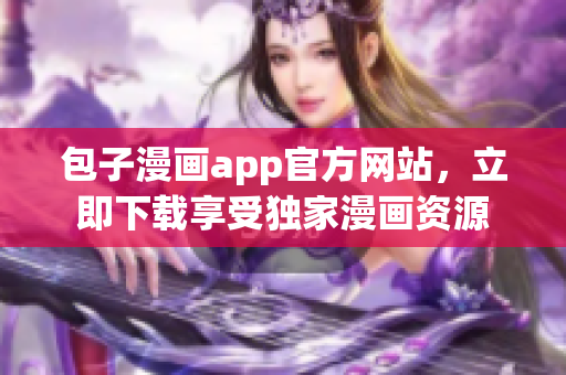 包子漫画app官方网站，立即下载享受独家漫画资源
