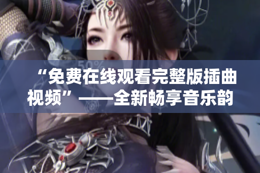 “免费在线观看完整版插曲视频”——全新畅享音乐韵律