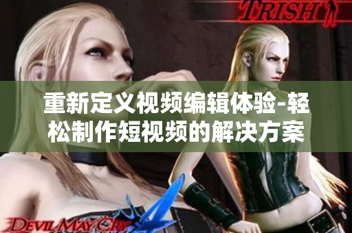 重新定义视频编辑体验-轻松制作短视频的解决方案
