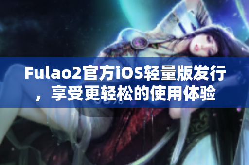 Fulao2官方iOS轻量版发行，享受更轻松的使用体验