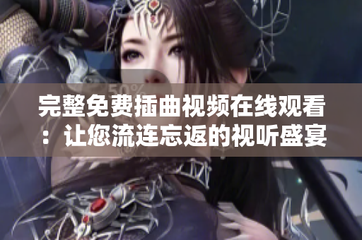 完整免费插曲视频在线观看：让您流连忘返的视听盛宴！