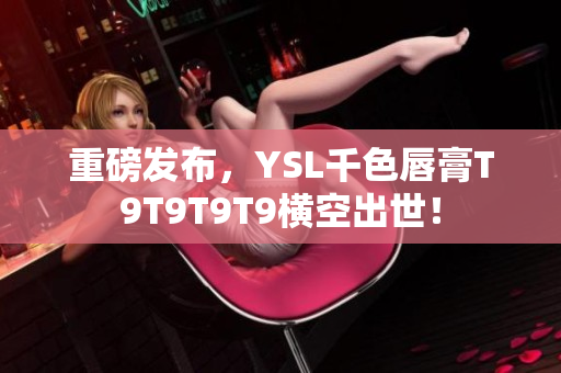 重磅发布，YSL千色唇膏T9T9T9T9横空出世！