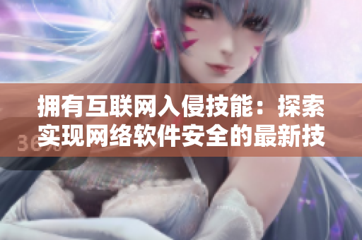拥有互联网入侵技能：探索实现网络软件安全的最新技术发展！
