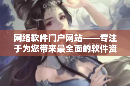 网络软件门户网站——专注于为您带来最全面的软件资讯和技术文章