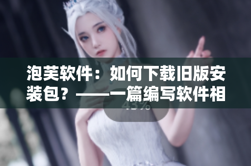 泡芙软件：如何下载旧版安装包？——一篇编写软件相关文章