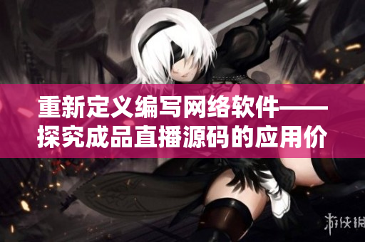 重新定义编写网络软件——探究成品直播源码的应用价值