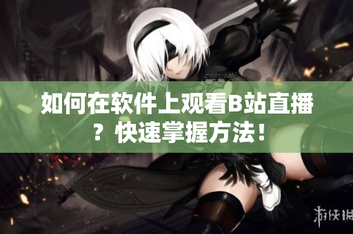 如何在软件上观看B站直播？快速掌握方法！