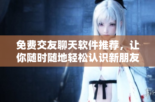 免费交友聊天软件推荐，让你随时随地轻松认识新朋友！