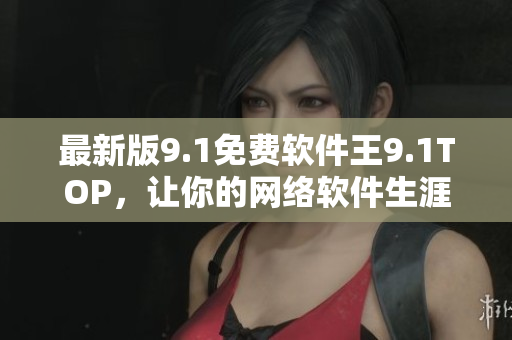 最新版9.1免费软件王9.1TOP，让你的网络软件生涯更上一层楼！
