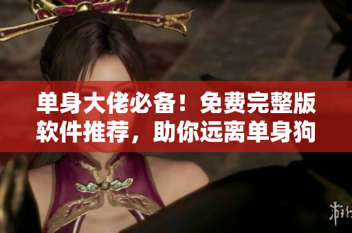 单身大佬必备！免费完整版软件推荐，助你远离单身狗！