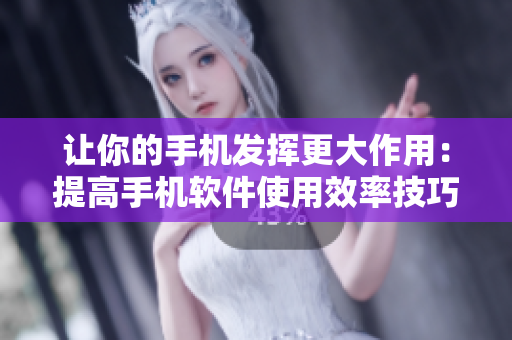 让你的手机发挥更大作用：提高手机软件使用效率技巧