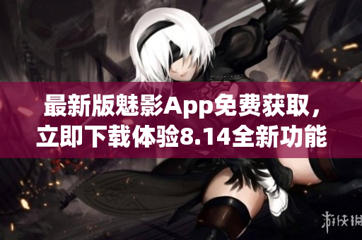 最新版魅影App免费获取，立即下载体验8.14全新功能