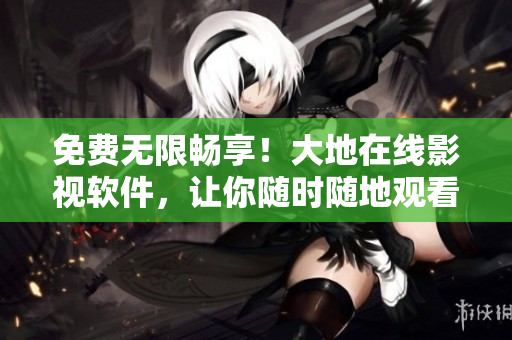 免费无限畅享！大地在线影视软件，让你随时随地观看高清电影剧集
