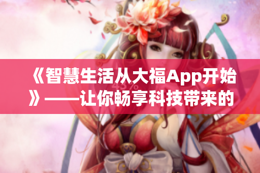 《智慧生活从大福App开始》——让你畅享科技带来的乐趣