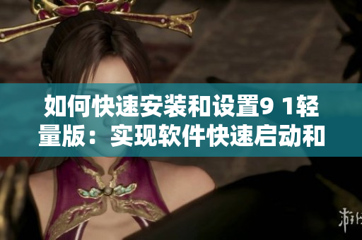 如何快速安装和设置9 1轻量版：实现软件快速启动和更高性能