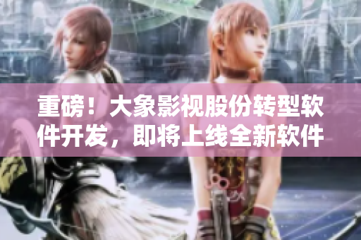重磅！大象影视股份转型软件开发，即将上线全新软件产品！