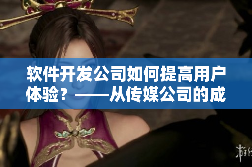 软件开发公司如何提高用户体验？——从传媒公司的成功经验中汲取灵感