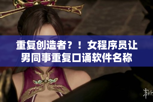 重复创造者？！女程序员让男同事重复口诵软件名称