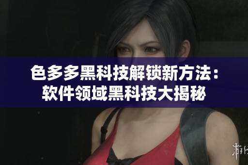 色多多黑科技解锁新方法：软件领域黑科技大揭秘
