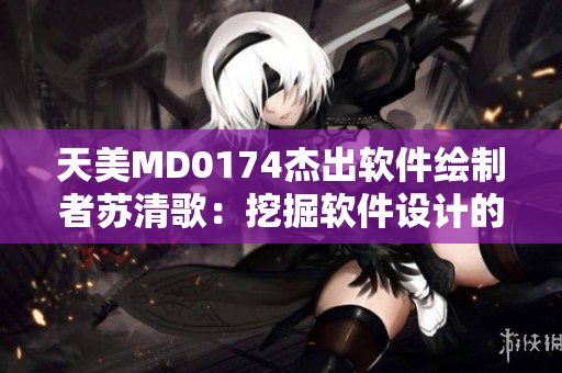天美MD0174杰出软件绘制者苏清歌：挖掘软件设计的无限可能