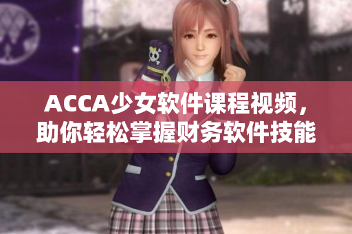 ACCA少女软件课程视频，助你轻松掌握财务软件技能！