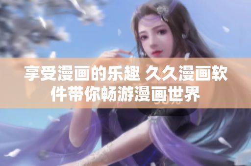 享受漫画的乐趣 久久漫画软件带你畅游漫画世界