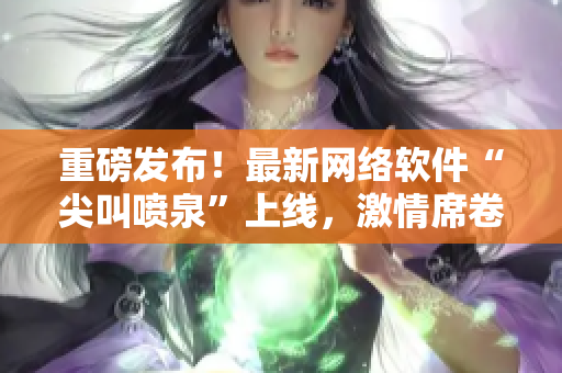 重磅发布！最新网络软件“尖叫喷泉”上线，激情席卷IT界！