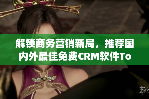 解锁商务营销新局，推荐国内外最佳免费CRM软件Top10